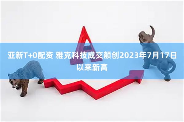 亚新T+0配资 雅克科技成交额创2023年7月17日以来新高