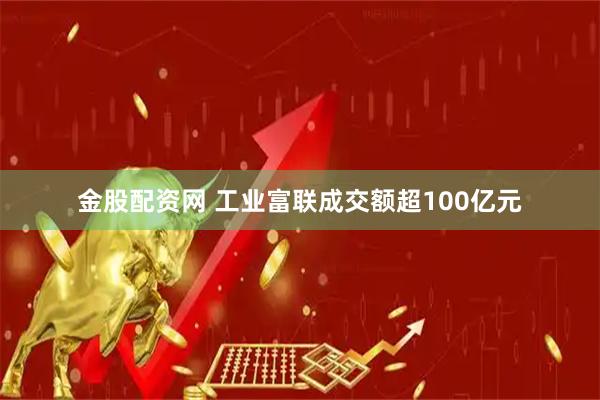 金股配资网 工业富联成交额超100亿元