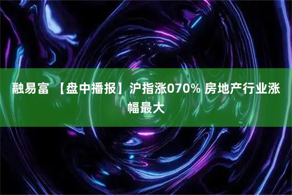 融易富 【盘中播报】沪指涨070% 房地产行业涨幅最大