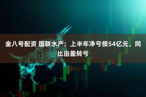 金八号配资 国联水产：上半年净亏损54亿元，同比由盈转亏