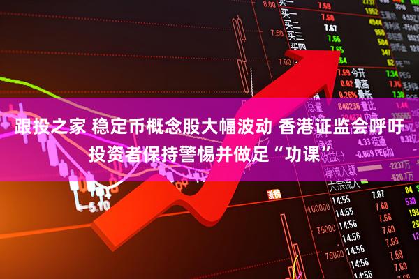 跟投之家 稳定币概念股大幅波动 香港证监会呼吁投资者保持警惕并做足“功课”