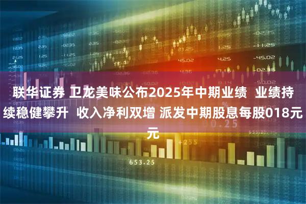 联华证券 卫龙美味公布2025年中期业绩  业绩持续稳健攀升  收入净利双增 派发中期股息每股018元