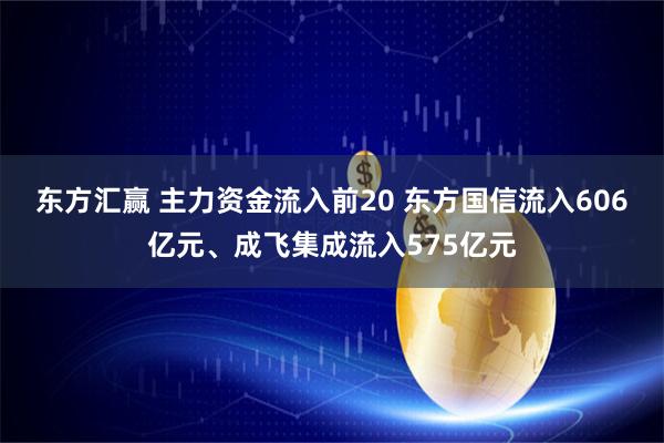 东方汇赢 主力资金流入前20 东方国信流入606亿元、成飞集成流入575亿元