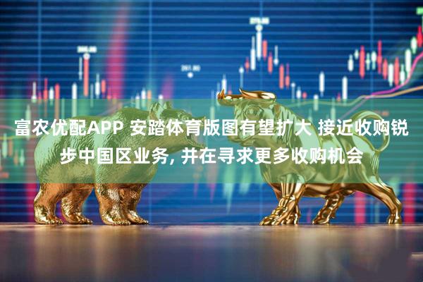 富农优配APP 安踏体育版图有望扩大 接近收购锐步中国区业务, 并在寻求更多收购机会