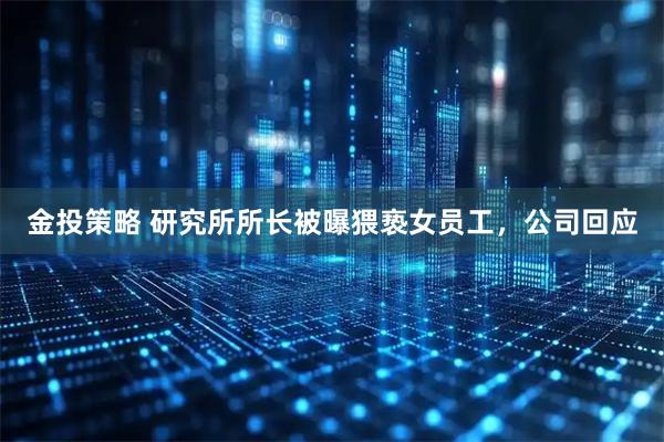 金投策略 研究所所长被曝猥亵女员工，公司回应