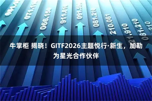 牛掌柜 揭晓！GITF2026主题悦行·新生，加勒为星光合作伙伴