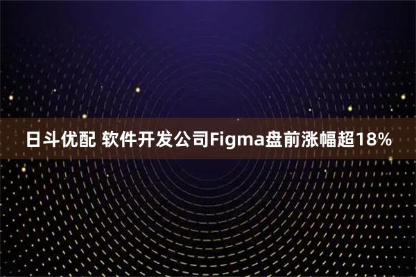 日斗优配 软件开发公司Figma盘前涨幅超18%