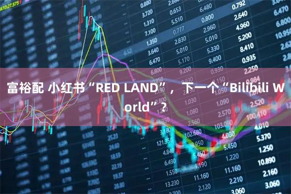 富裕配 小红书“RED LAND”，下一个“Bilibili World”？