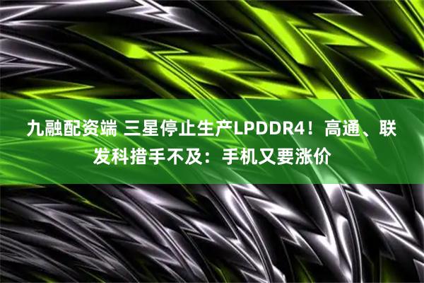 九融配资端 三星停止生产LPDDR4！高通、联发科措手不及：手机又要涨价