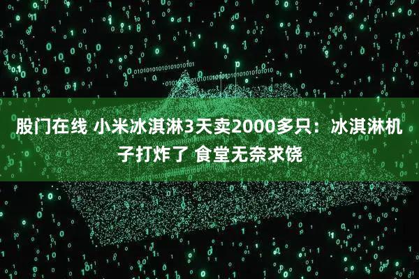 股门在线 小米冰淇淋3天卖2000多只：冰淇淋机子打炸了 食堂无奈求饶