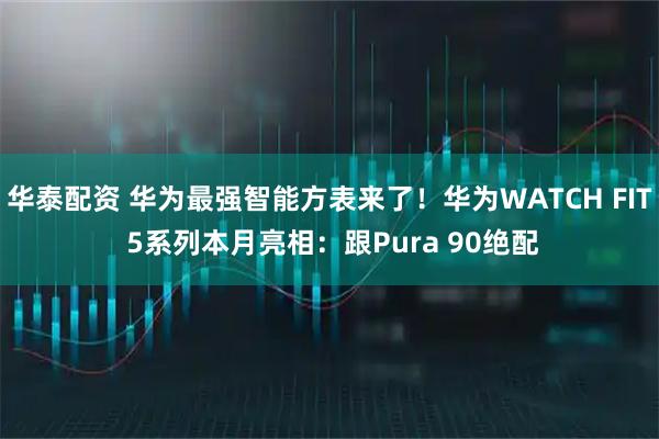 华泰配资 华为最强智能方表来了！华为WATCH FIT 5系列本月亮相：跟Pura 90绝配