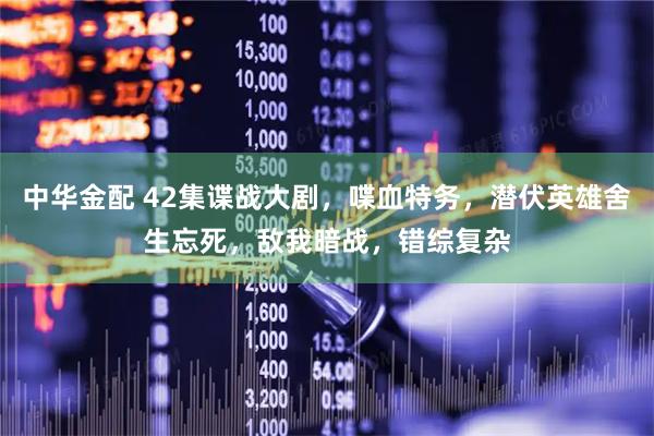 中华金配 42集谍战大剧，喋血特务，潜伏英雄舍生忘死，敌我暗战，错综复杂