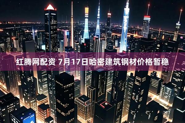 红腾网配资 7月17日哈密建筑钢材价格暂稳