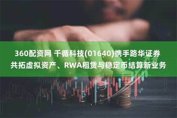 360配资网 千循科技(01640)携手路华证券 共拓虚拟资产、RWA租赁与稳定币结算新业务