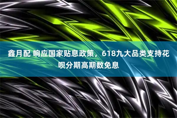 鑫月配 响应国家贴息政策，618九大品类支持花呗分期高期数免息
