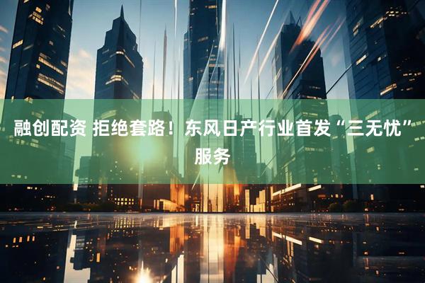 融创配资 拒绝套路！东风日产行业首发“三无忧”服务