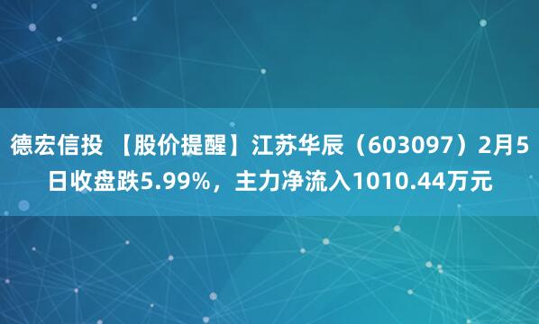 德宏信投 【股价提醒】江苏华辰（603097）2月5日收盘跌5.99%，主力净流入1010.44万元