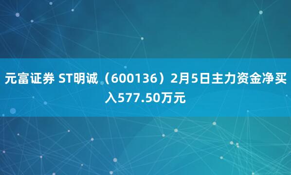 元富证券 ST明诚（600136）2月5日主力资金净买入577.50万元