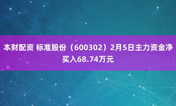本财配资 标准股份（600302）2月5日主力资金净买入68.74万元
