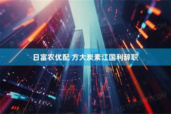 日富农优配 方大炭素江国利辞职