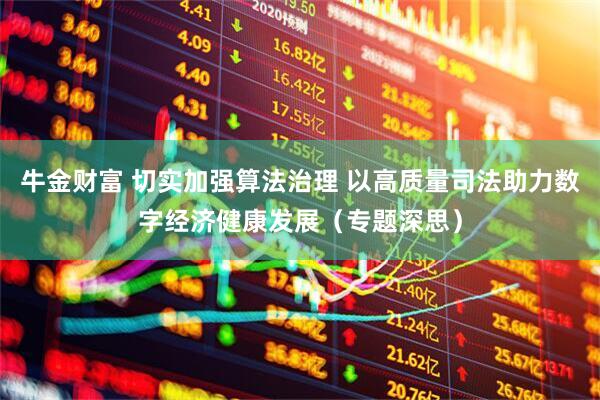 牛金财富 切实加强算法治理 以高质量司法助力数字经济健康发展（专题深思）