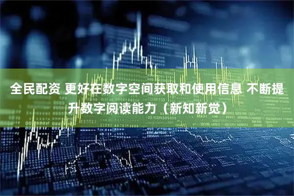 全民配资 更好在数字空间获取和使用信息 不断提升数字阅读能力（新知新觉）
