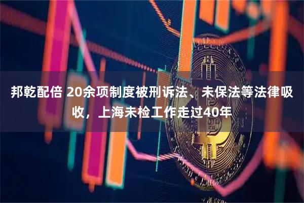 邦乾配倍 20余项制度被刑诉法、未保法等法律吸收，上海未检工作走过40年