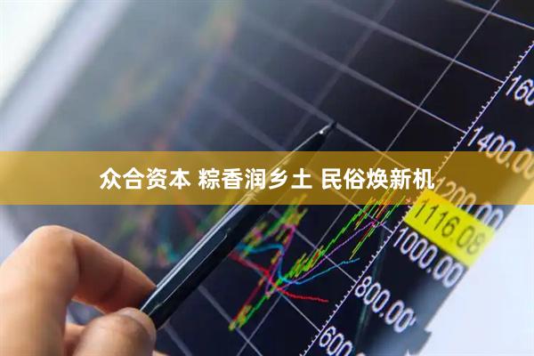 众合资本 粽香润乡土 民俗焕新机