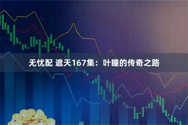 无忧配 遮天167集：叶瞳的传奇之路