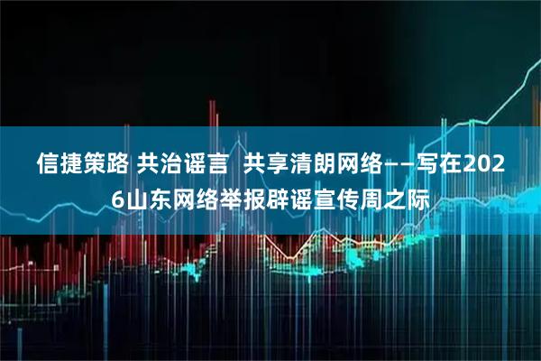 信捷策路 共治谣言  共享清朗网络——写在2026山东网络举报辟谣宣传周之际