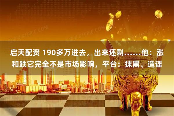启天配资 190多万进去,出来还剩……他:涨和跌它完全不是市场影响,平台:抹黑、造谣