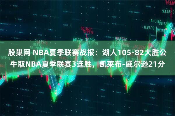 股巢网 NBA夏季联赛战报：湖人105-82大胜公牛取NBA夏季联赛3连胜，凯莱布-威尔逊21分