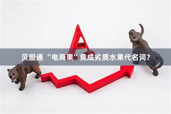 贝股通 “电商果”竟成劣质水果代名词?