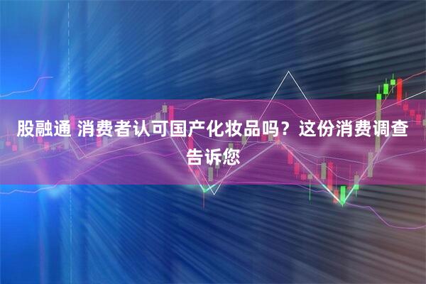 股融通 消费者认可国产化妆品吗？这份消费调查告诉您
